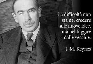 John Maynard Keynes La difficoltà non sta nel credere alle nuove idee ma nel fuggire dalle vecchie